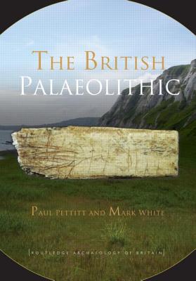 The British Palaeolithic: Human Societies at the Edge of the Pleistocene World - Pettitt, Paul, and White, Mark