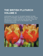 The British Plutarch; Containing the Lives of the Most Eminent Divines, Patriots, Statesmen, Warriors, Philosophers, Poets, and Artists, of Great Britain and Ireland, from the Accession of Henry VIII to the Present Time Volume 6