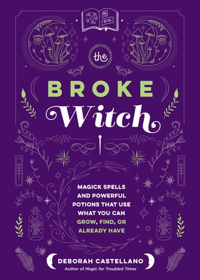 The Broke Witch: Magick Spells and Powerful Potions That Use What You Can Grow, Find, or Already Have - Castellano, Deborah