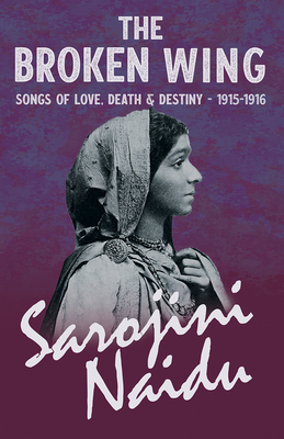 The Broken Wing - Songs of Love, Death & Destiny - 1915-1916: With a Chapter from 'Studies of Contemporary Poets' by Mary C. Sturgeon - Naidu, Sarojini, and Sturgeon, Mary C