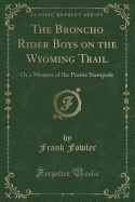 The Broncho Rider Boys on the Wyoming Trail: Or a Mystery of the Prairie Stampede (Classic Reprint)