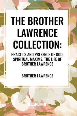 The Brother Lawrence Collection: Practice and Presence of God, Spiritual Maxims, the Life of Brother Lawrence - Lawrence, Brother