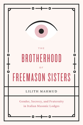 The Brotherhood of Freemason Sisters: Gender, Secrecy, and Fraternity in Italian Masonic Lodges. Lilith Mahmud - Mahmud, Lilith