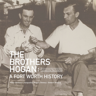 The Brothers Hogan: A Fort Worth History - Towery, Jacqueline Hogan, and Towery, Robert, and Barbour, Peter