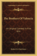 The Brothers Of Valencia: An Original Comedy In Five Acts