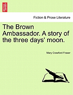 The Brown Ambassador. a Story of the Three Days' Moon. - Fraser, Mary Crawford