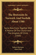 The Brownists in Norwich and Norfolk about 1580; Some New Facts, Together with "A Treatise of the Church and the Kingdome of Christ,"