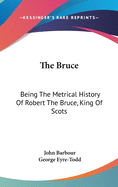 The Bruce: Being The Metrical History Of Robert The Bruce, King Of Scots