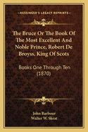 The Bruce or the Book of the Most Excellent and Noble Prince, Robert de Broyss, King of Scots: Books One Through Ten (1870)