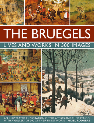 The Bruegels: Lives & Works in 500 Images (New A): An Illustrated Exploration of the Artists and Their Period, with a Gallery of 300 of Finest Works - Rodgers, Nigel
