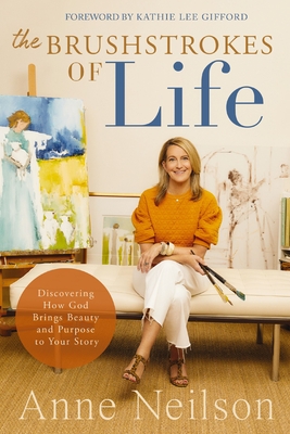 The Brushstrokes of Life: Discovering How God Brings Beauty and Purpose to Your Story - Neilson, Anne