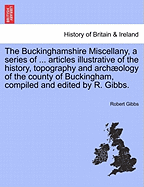 The Buckinghamshire Miscellany, a Series of ... Articles Illustrative of the History, Topography and Arch Ology of the County of Buckingham, Compiled and Edited by R. Gibbs.
