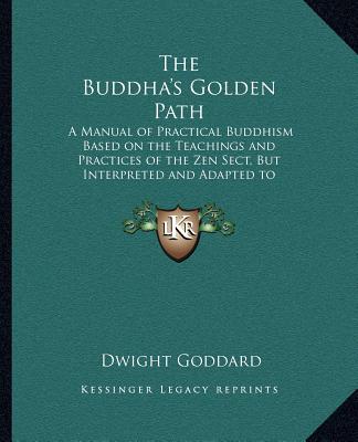 The Buddha's Golden Path: A Manual of Practical Buddhism Based on the Teachings and Practices of the Zen Sect, But Interpreted and Adapted to Meet Modern Conditions - Goddard, Dwight