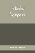 The Buddhist praying-wheel; a collection of material bearing upon the symbolism of the wheel and circular movements in custom and religious ritual