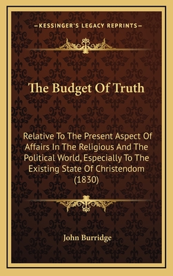 The Budget of Truth: Relative to the Present Aspect of Affairs in the Religious and the Political World - Burridge, John
