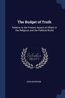 The Budget of Truth: Relative to the Present Aspect of Affairs in the Religious and the Political World - Burridge, John