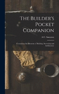 The Builder's Pocket Companion: Containing the Elements of Building, Surveying and Architecture