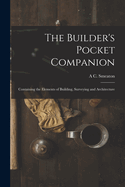 The Builder's Pocket Companion: Containing the Elements of Building, Surveying and Architecture