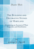 The Building and Decorative Stones of Maryland: Containing an Account of Their Properties and Distribution (Classic Reprint)