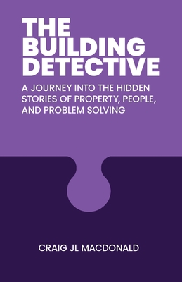 The Building Detective: A Journey Into the Hidden Stories of Property, People, and Problem Solving - MacDonald, Craig J L
