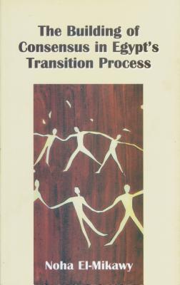 The Building of Consensus in Egypt's Transition Process - El-Mikawy, Noha