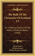 The Bulk Of The Chronicles Of Scotland V3: Or A Metrical Version Of The History Of Hector Boece (1858)