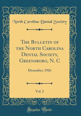 The Bulletin of the North Carolina Dental Society, Greensboro, N. C, Vol. 2: December, 1926 (Classic Reprint) - Society, North Carolina Dental