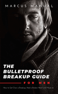 The Bulletproof Breakup Guide for Men: How to Get Over a Breakup, Heal a Broken Heart, and Move On