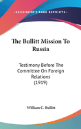 The Bullitt Mission To Russia: Testimony Before The Committee On Foreign Relations (1919)