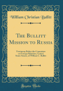 The Bullitt Mission to Russia: Testimony Before the Committee on Foreign Relations, United States Senate, of William C. Bullitt (Classic Reprint)