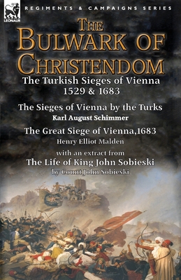 The Bulwark of Christendom: the Turkish Sieges of Vienna 1529 & 1683-The Sieges of Vienna by the Turks by Karl August Schimmer & The Great Siege of Vienna,1683 by Henry Elliot Malden with an extract from The Life of King John Sobieski by Count John... - Schimmer, Karl August, and Malden, Henry Elliot, and Sobieski, John