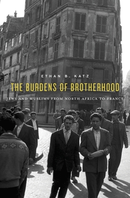 The Burdens of Brotherhood: Jews and Muslims from North Africa to France - Katz, Ethan B