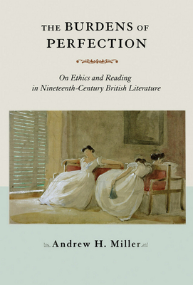 The Burdens of Perfection: On Ethics and Reading in Nineteenth-Century British Literature - Miller, Andrew H, Dr.