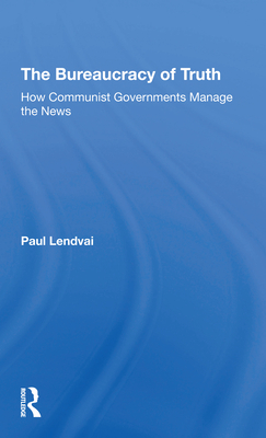 The Bureaucracy Of Truth: How Communist Governments Manage The News - Lendvai, Paul
