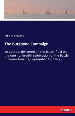 The Burgoyne Campaign: an address delivered on the battle-field on the one hundredth celebration of the Battle of Bemis Heights, September 19, 1877 - Stevens, John a