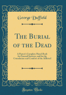 The Burial of the Dead: A Pastor's Complete Hand-Book for Funeral Services, and for the Consolation and Comfort of the Afflicted (Classic Reprint)