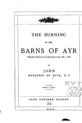 The Burning of the Barns of Ayr, Being the Substance of a Lecture Given at Ayr, Feb. 7, 1878 - John Marquess of Bute