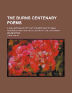 The Burns Centenary Poems: A Collection of Fifty of the Best Out of Many Hundreds Written on Occasion of the Centenary Celebration, Including the Six Recommended for Publication by the Judges at the Crystal Palace Competition, Many of the Highly Commended