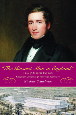 The Busiest Man in England: The Life of Joseph Paxton, Gardener, Architect, and Victorian Visionary - Colquhoun, Kate