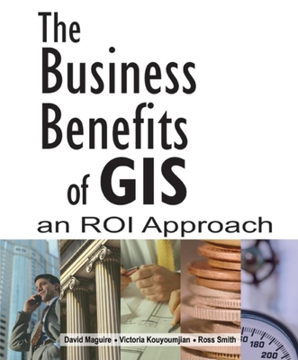 The Business Benefits of GIS: An ROI Approach - Maguire, David, and Kouyoumijan, Victoria, and Smith, Ross