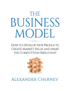 The Business Model: How to Develop New Products, Create Market Value and Make the Competition Irrelevant