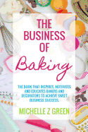 The Business of Baking: The Book That Inspires, Motivates and Educates Bakers and Decorators to Achieve Sweet Business Success.