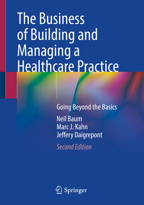 The Business of Building and Managing a Healthcare Practice: Going Beyond the Basics - Baum, Neil, and Kahn, Marc J., and Daigrepont, Jeffery