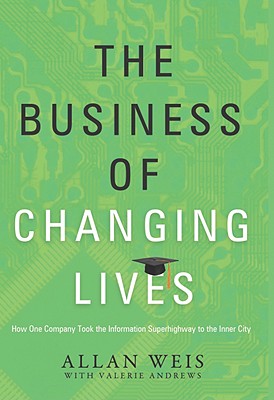 The Business of Changing Lives: How One Company Took the Information Superhighway to the Inner City - Weis, Allan, and Andrews, Valerie