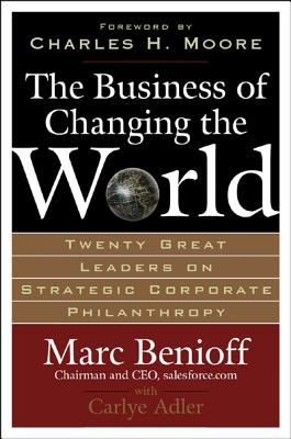 The Business of Changing the World: Twenty Great Leaders on Strategic Corporate Philanthropy - Benioff, Marc, and Adler, Carlye