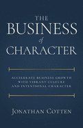 The Business of Character: Accelerate Business Growth with Vibrant Culture and Intentional Character