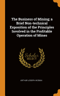 The Business of Mining; a Brief Non-technical Exposition of the Principles Involved in the Profitable Operation of Mines