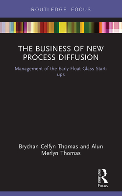 The Business of New Process Diffusion: Management of the Early Float Glass Start-Ups - Thomas, Brychan Celfyn, and Thomas, Alun Merlyn