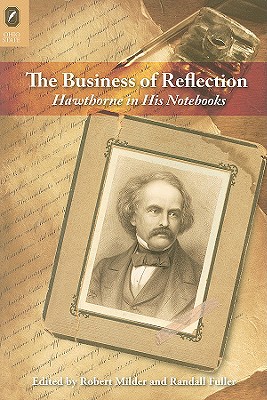The Business of Reflection: Hawthorne in His Notebooks - Milder, Robert (Editor), and Fuller, Randall (Editor)