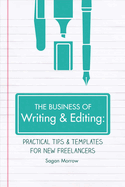 The Business of Writing & Editing: Practical Tips & Templates for New Freelancers Volume 1